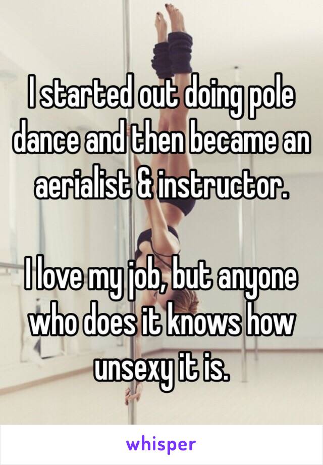 I started out doing pole dance and then became an aerialist & instructor.

I love my job, but anyone who does it knows how unsexy it is.