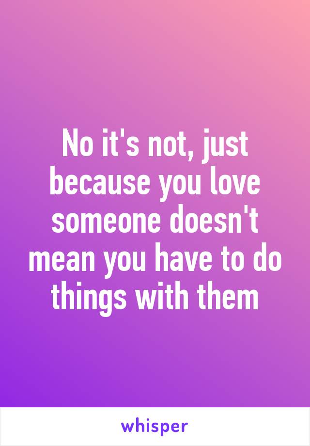 No it's not, just because you love someone doesn't mean you have to do things with them