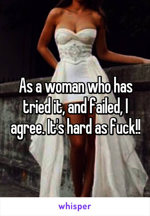 As a woman who has tried it, and failed, I agree. It's hard as fuck!!