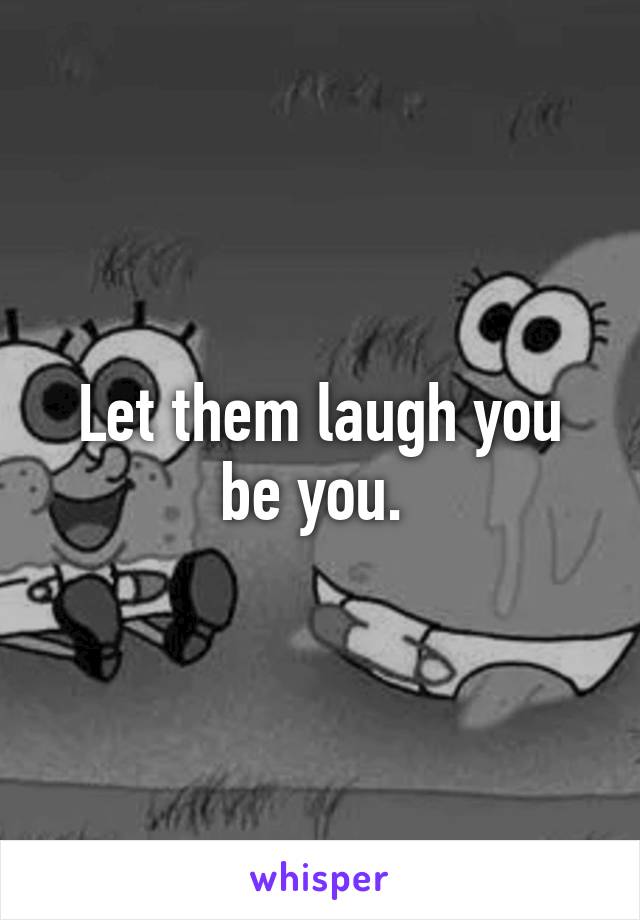 Let them laugh you be you. 