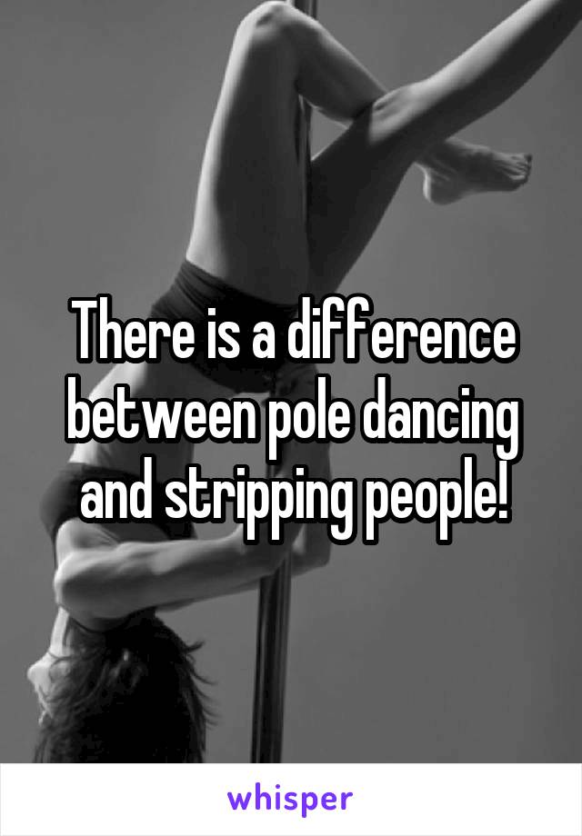 There is a difference between pole dancing and stripping people!