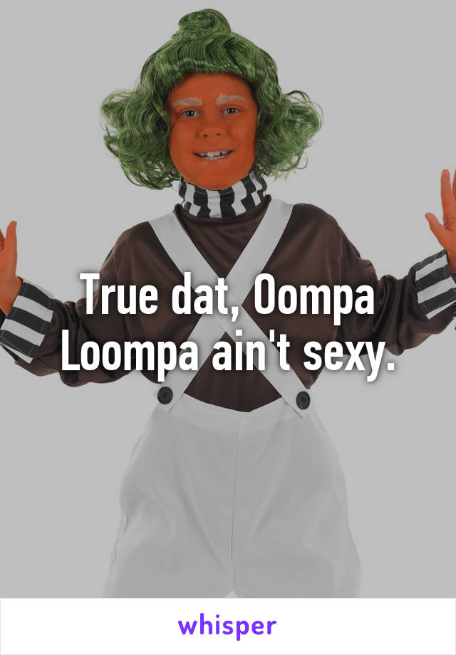 True dat, Oompa Loompa ain't sexy.