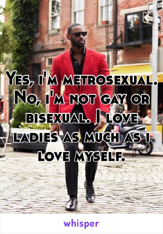 Yes, i'm metrosexual. No, i'm not gay or bisexual. I love ladies as much as i love myself. 