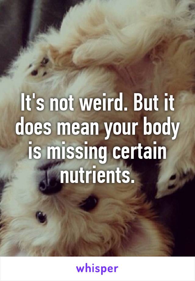 It's not weird. But it does mean your body is missing certain nutrients.