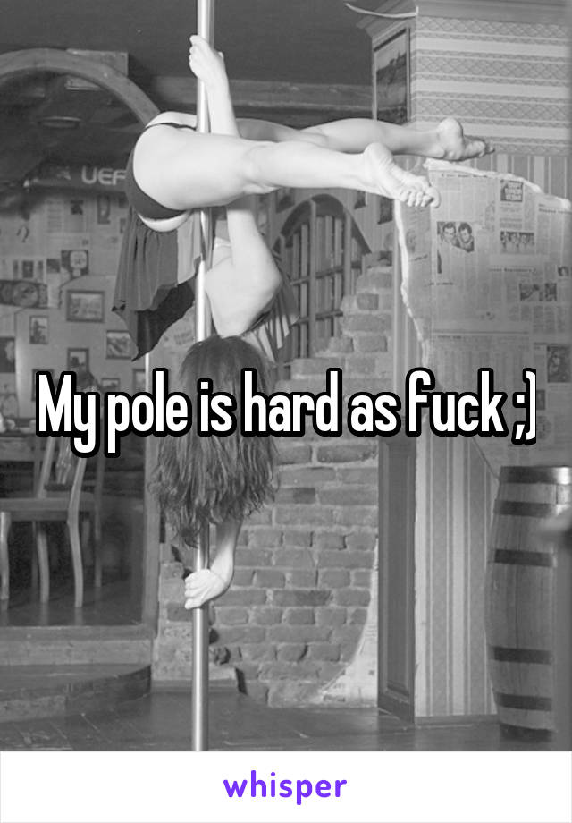 My pole is hard as fuck ;)