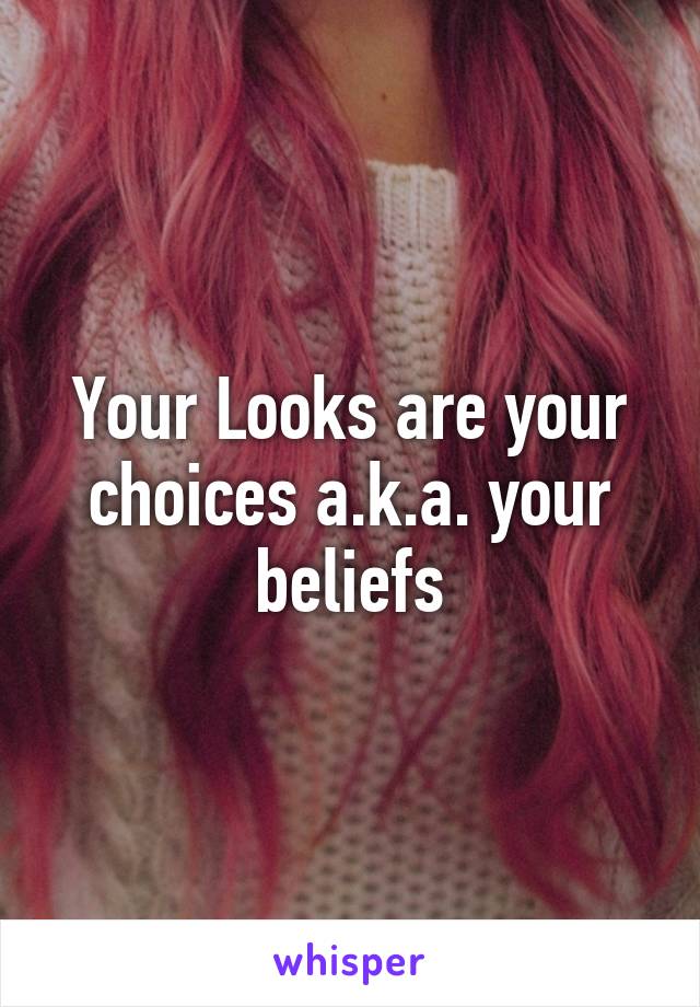 Your Looks are your choices a.k.a. your beliefs