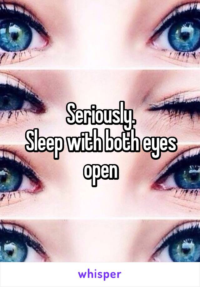 Seriously.
Sleep with both eyes open