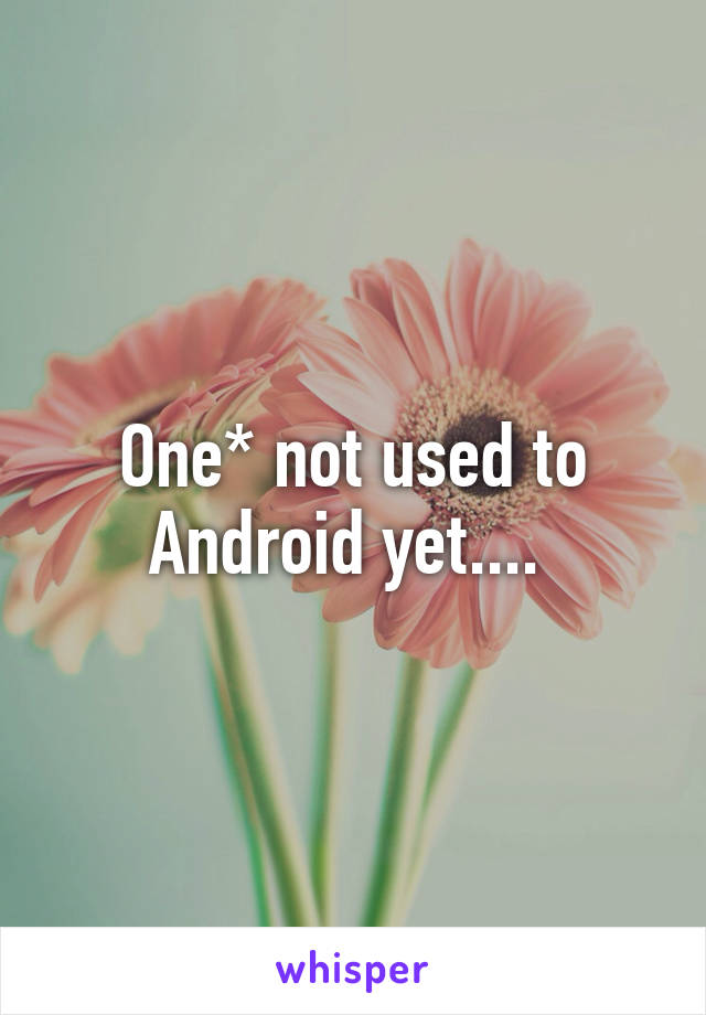 One* not used to Android yet.... 