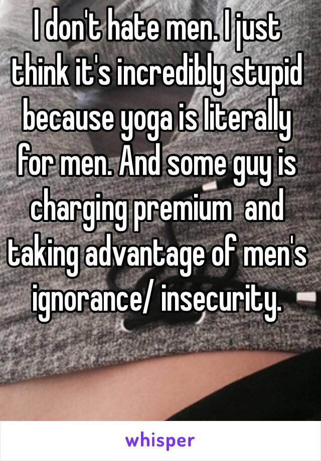 I don't hate men. I just think it's incredibly stupid because yoga is literally for men. And some guy is charging premium  and taking advantage of men's ignorance/ insecurity. 