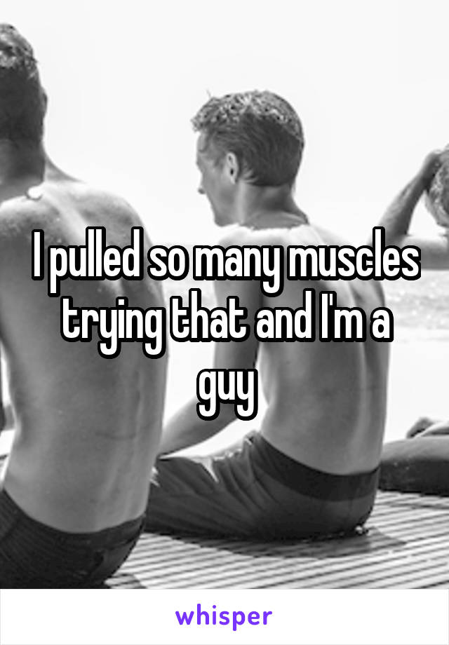 I pulled so many muscles trying that and I'm a guy