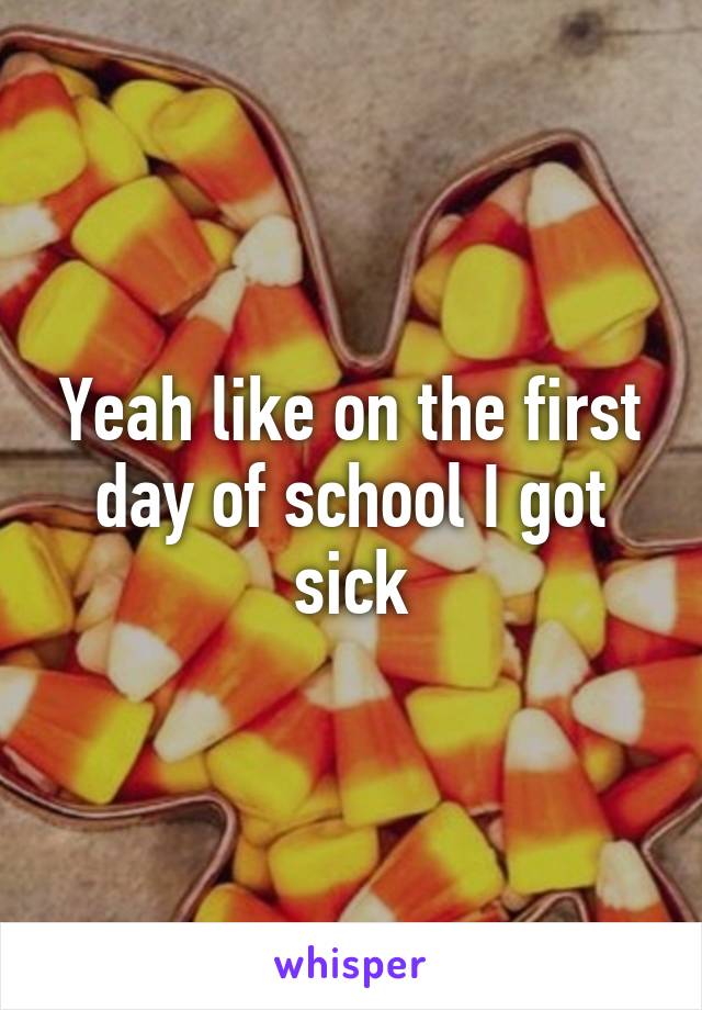 Yeah like on the first day of school I got sick