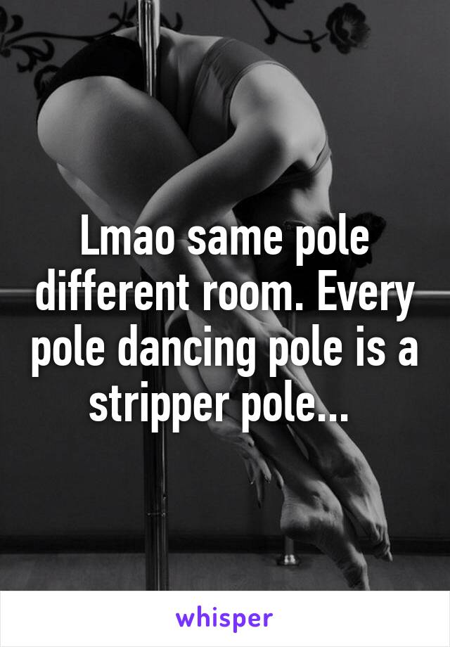 Lmao same pole different room. Every pole dancing pole is a stripper pole... 