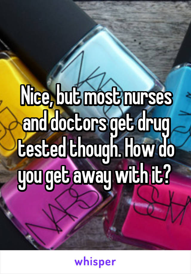 Nice, but most nurses and doctors get drug tested though. How do you get away with it? 