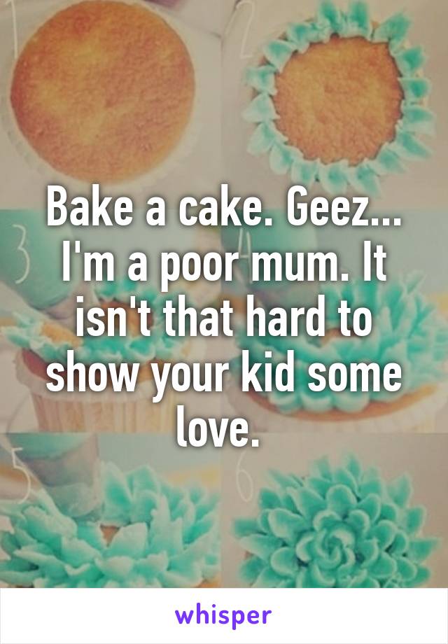 Bake a cake. Geez... I'm a poor mum. It isn't that hard to show your kid some love. 