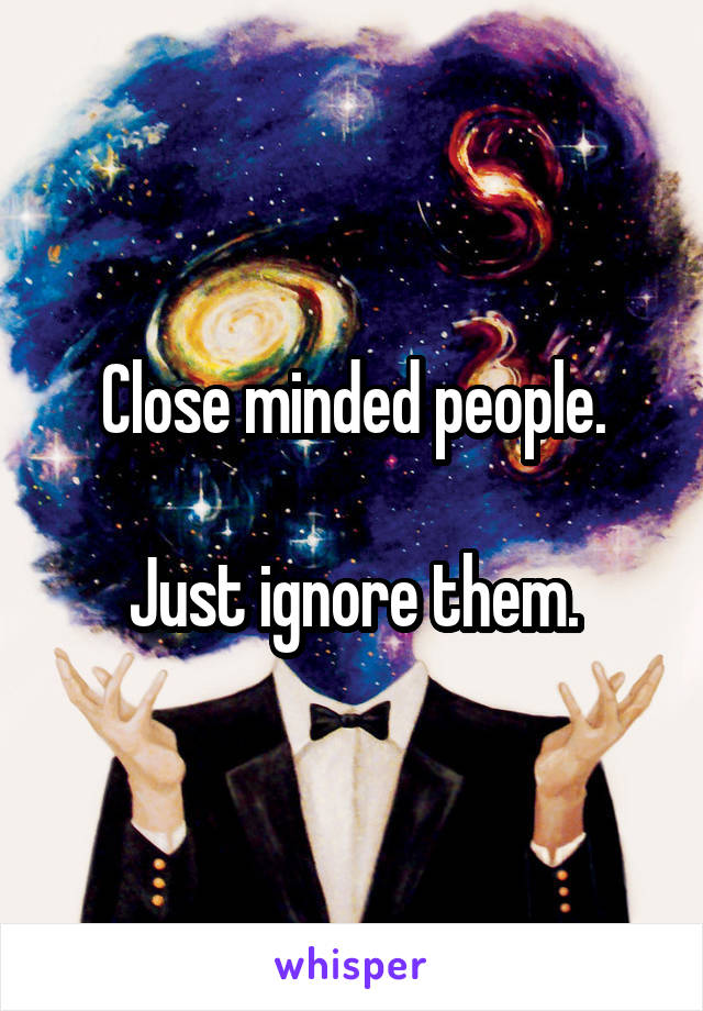 Close minded people.

Just ignore them.