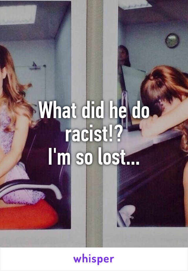 What did he do racist!?
I'm so lost...