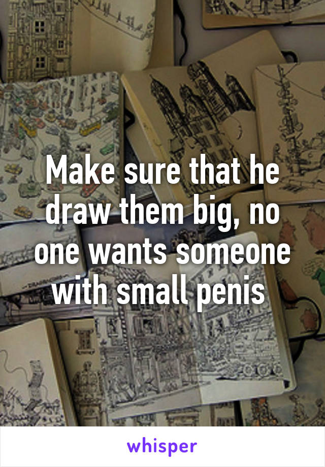 Make sure that he draw them big, no one wants someone with small penis 