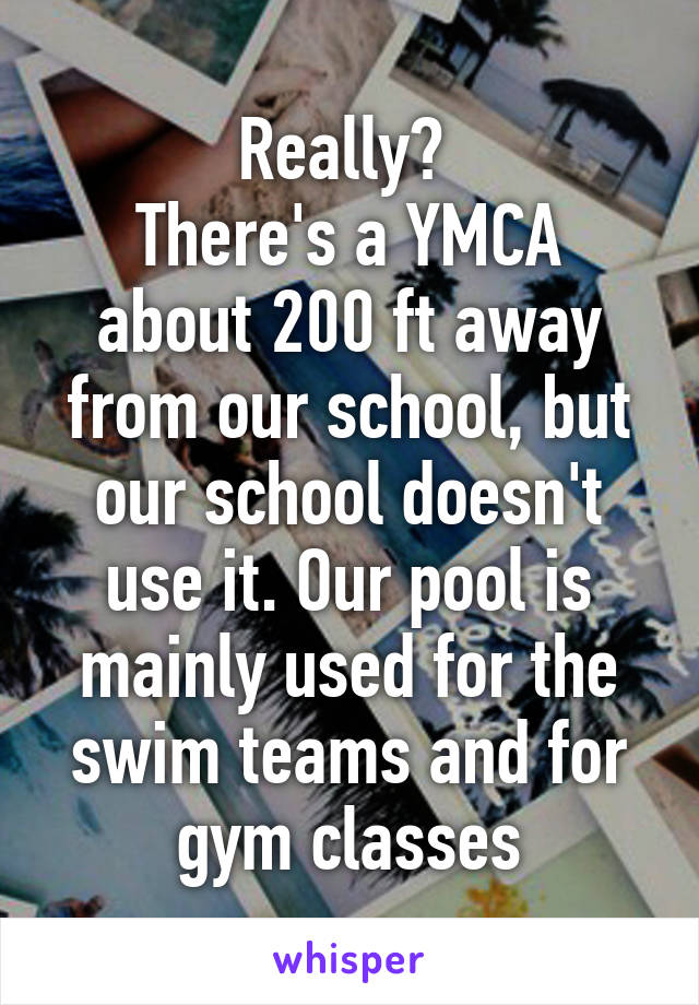 Really? 
There's a YMCA about 200 ft away from our school, but our school doesn't use it. Our pool is mainly used for the swim teams and for gym classes