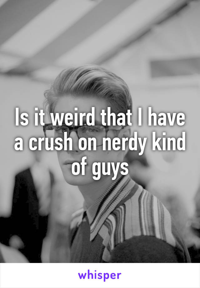 is-it-weird-that-i-have-a-crush-on-nerdy-kind-of-guys