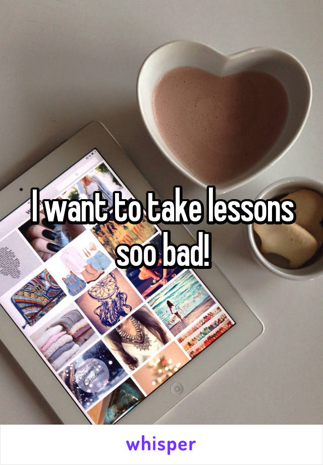 I want to take lessons soo bad!