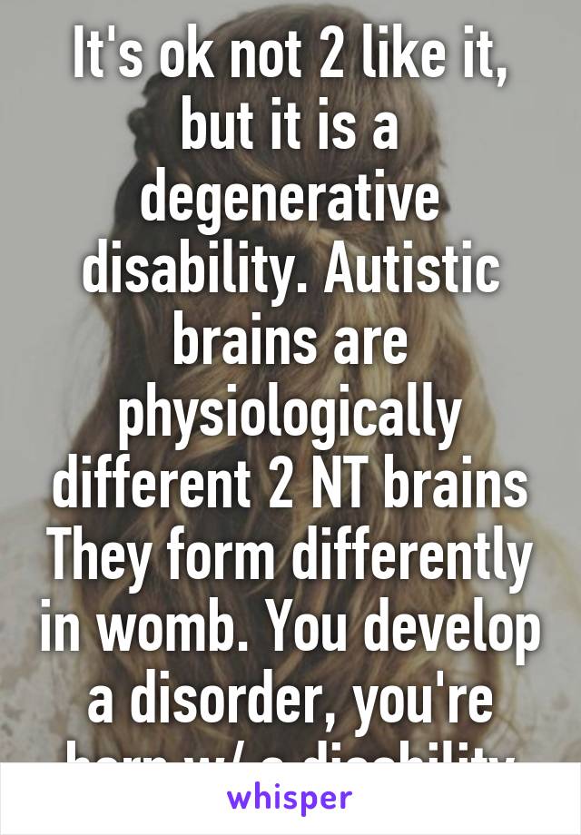 It's ok not 2 like it, but it is a degenerative disability. Autistic brains are physiologically different 2 NT brains They form differently in womb. You develop a disorder, you're born w/ a disability