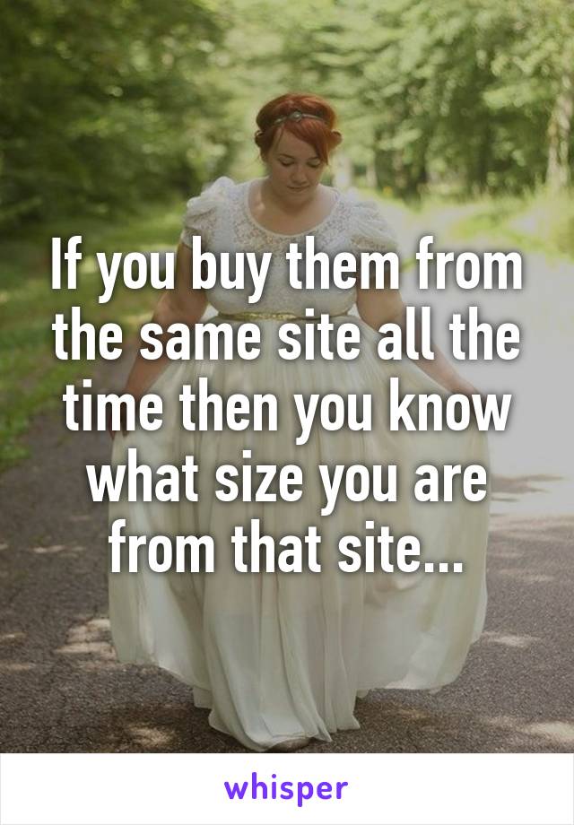 If you buy them from the same site all the time then you know what size you are from that site...