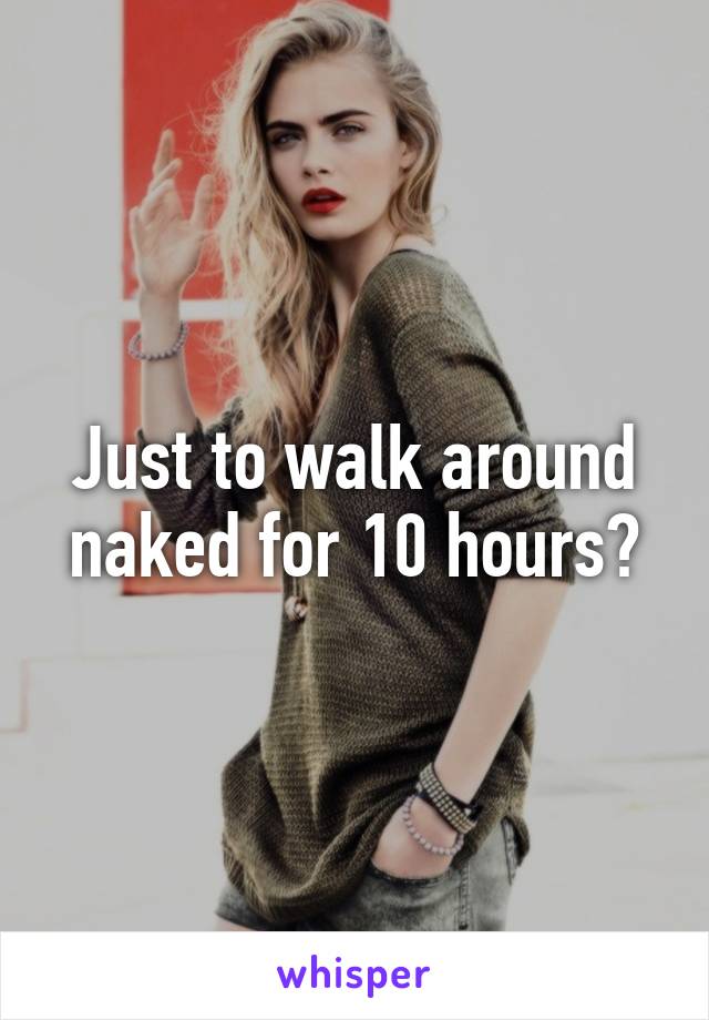 Just to walk around naked for 10 hours?