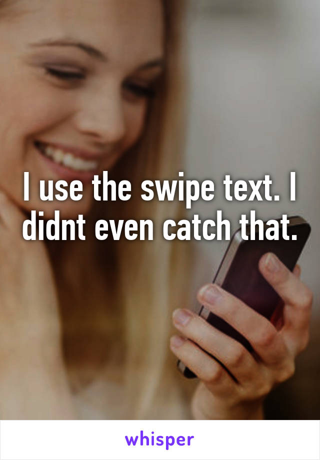 I use the swipe text. I didnt even catch that. 