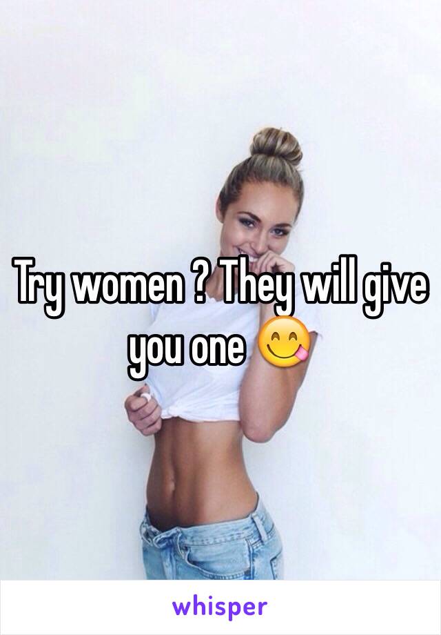 Try women ? They will give you one 😋
