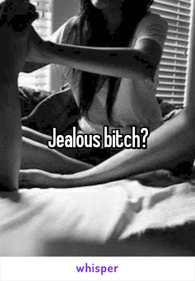 Jealous bitch?