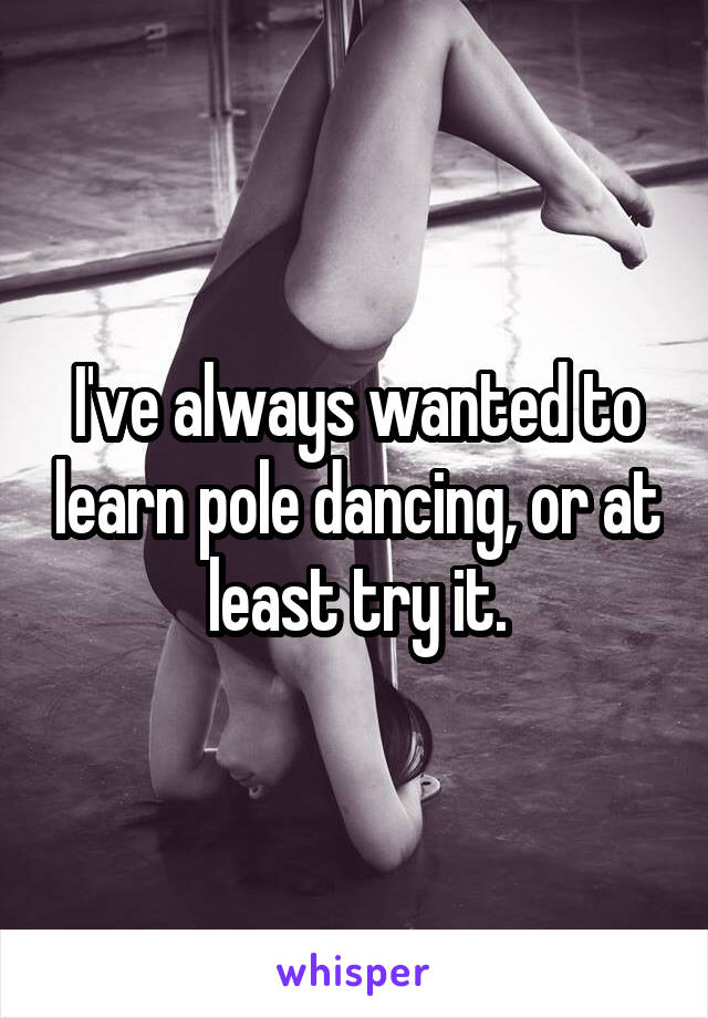 I've always wanted to learn pole dancing, or at least try it.
