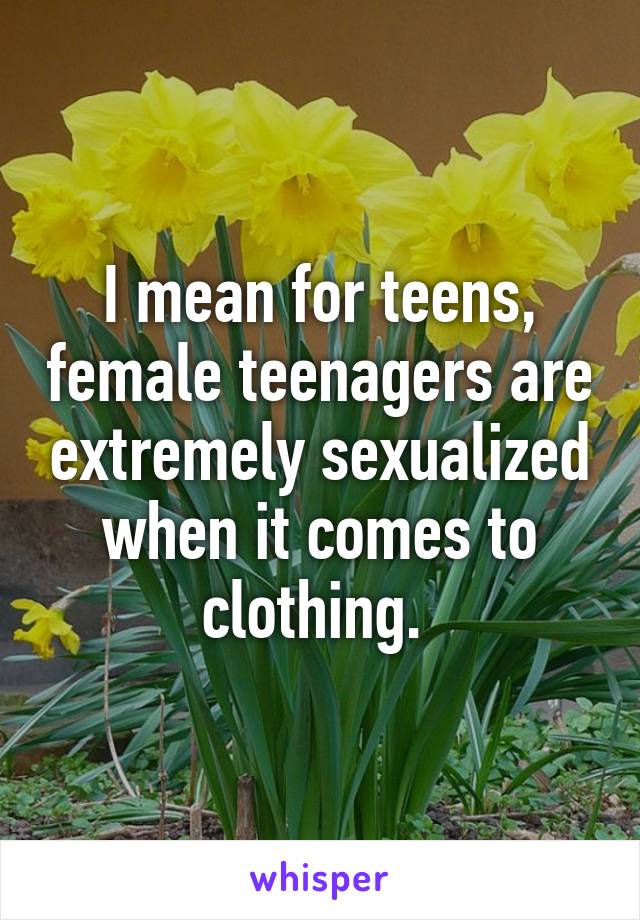 I mean for teens, female teenagers are extremely sexualized when it comes to clothing. 