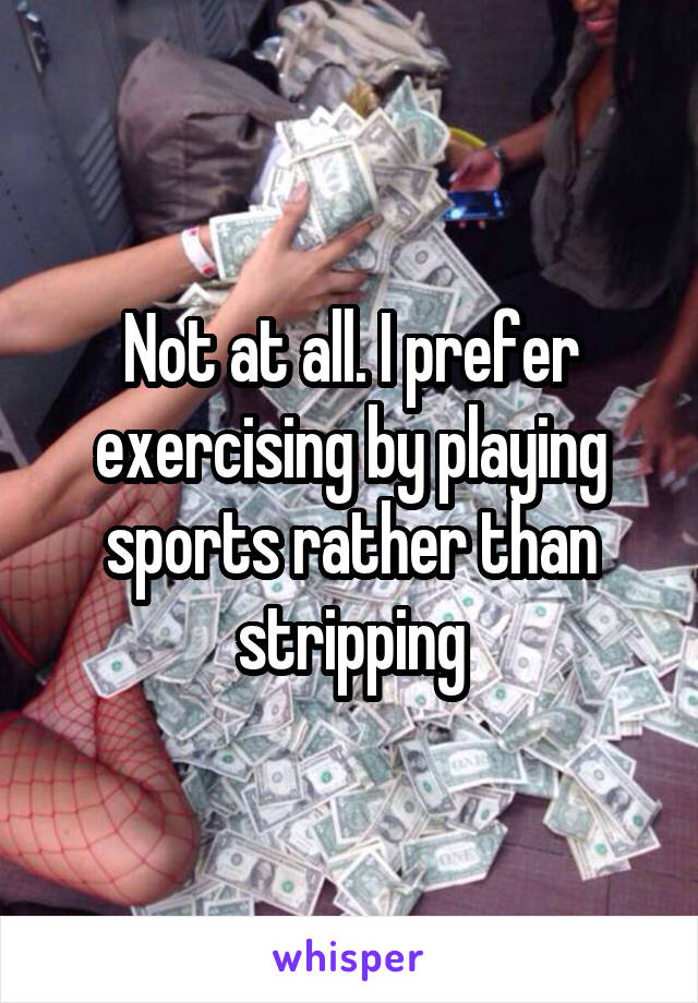 Not at all. I prefer exercising by playing sports rather than stripping