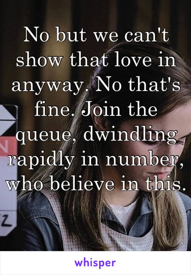 No but we can't show that love in anyway. No that's fine. Join the queue, dwindling rapidly in number, who believe in this.