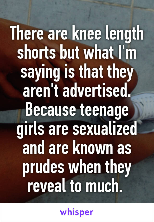 There are knee length shorts but what I'm saying is that they aren't advertised. Because teenage girls are sexualized and are known as prudes when they reveal to much. 