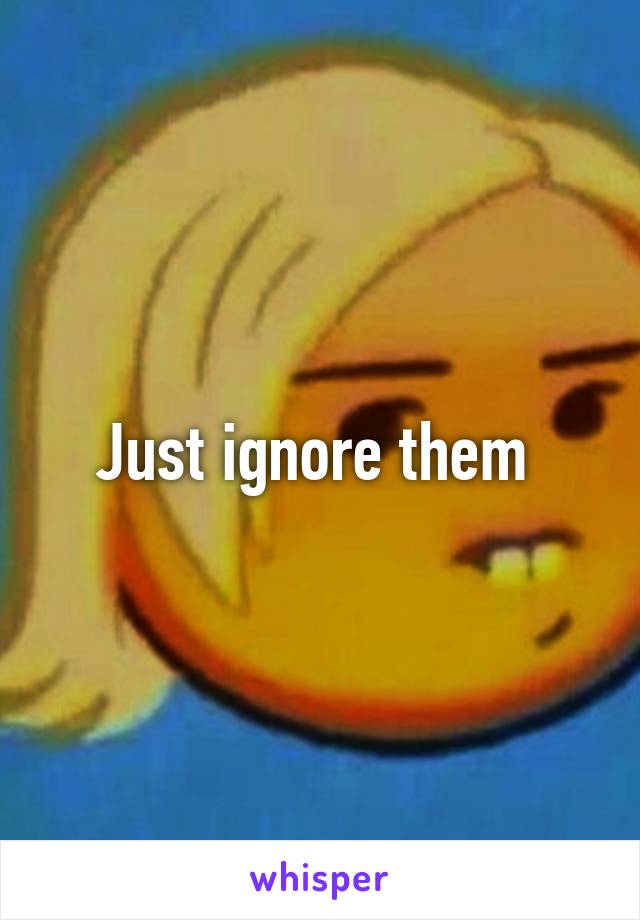 Just ignore them 