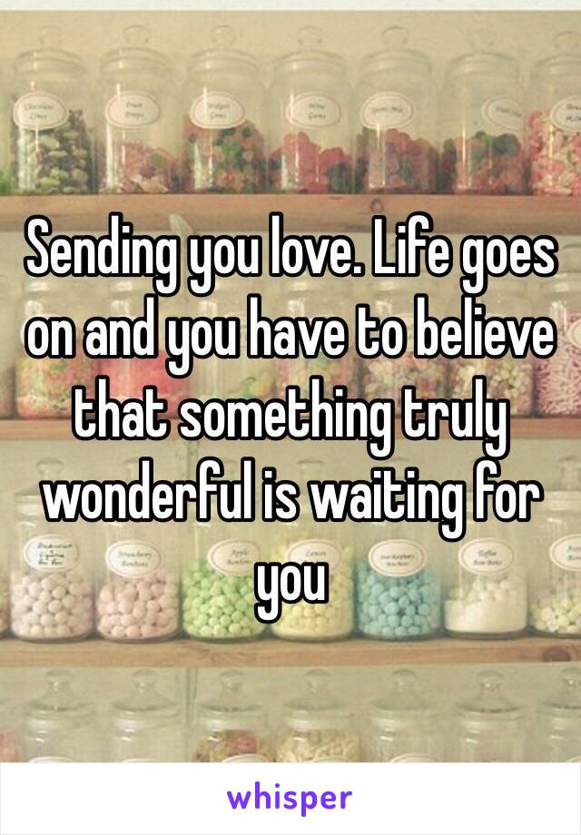 Sending you love. Life goes on and you have to believe that something truly wonderful is waiting for you 
