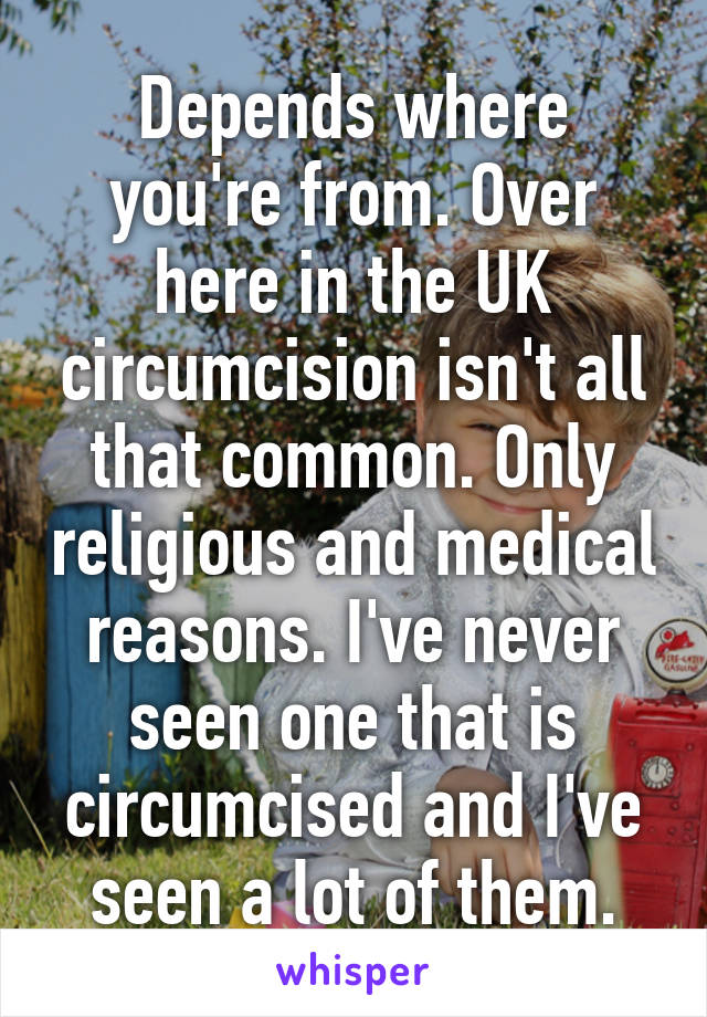 Depends where you're from. Over here in the UK circumcision isn't all that common. Only religious and medical reasons. I've never seen one that is circumcised and I've seen a lot of them.