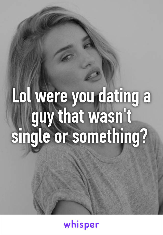 Lol were you dating a guy that wasn't single or something? 