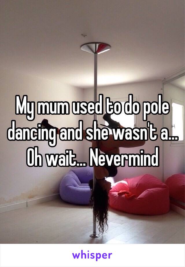 My mum used to do pole dancing and she wasn't a... Oh wait... Nevermind