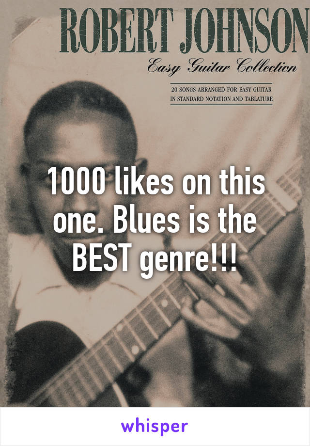 1000 likes on this one. Blues is the BEST genre!!!