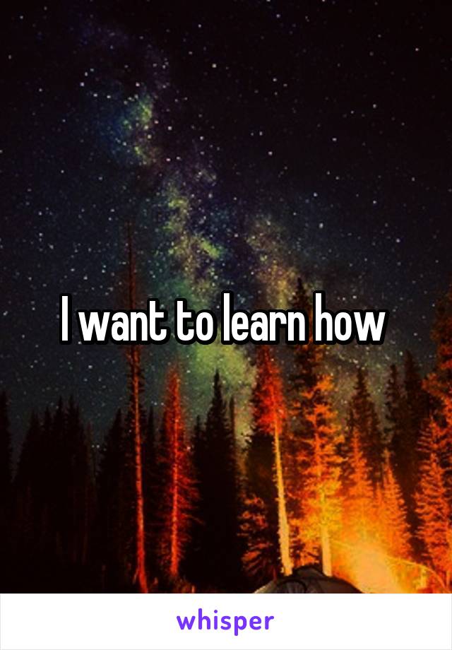 I want to learn how 