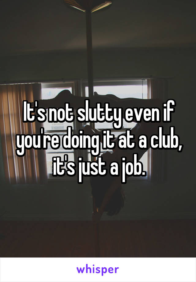 It's not slutty even if you're doing it at a club, it's just a job.