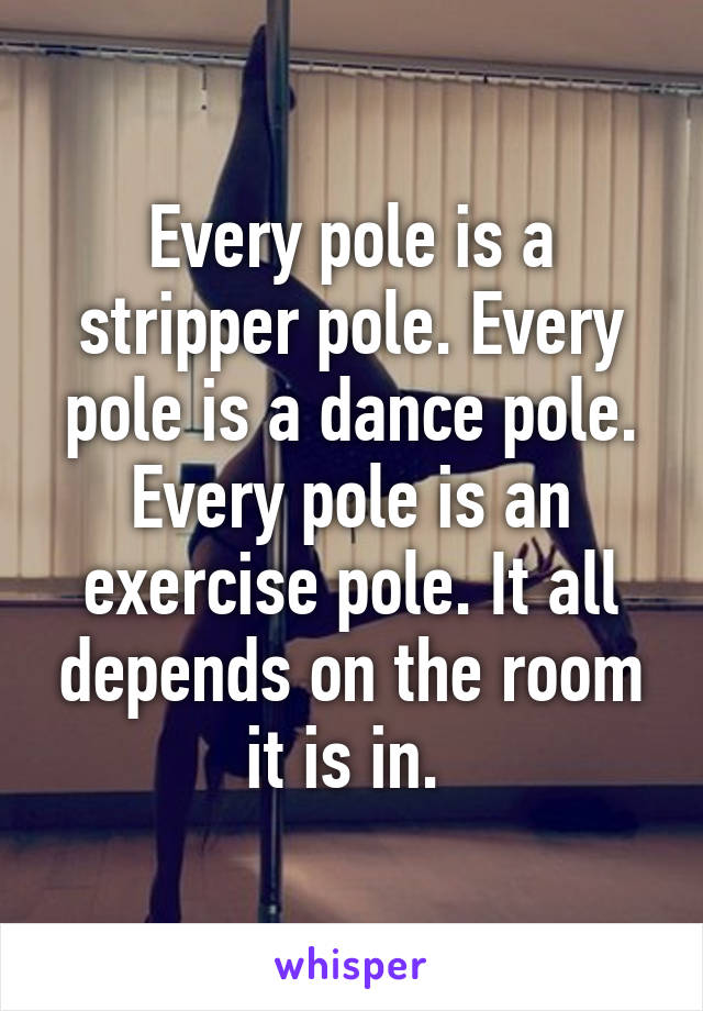 Every pole is a stripper pole. Every pole is a dance pole. Every pole is an exercise pole. It all depends on the room it is in. 