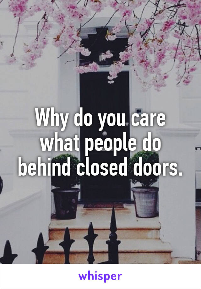 Why do you care what people do behind closed doors.