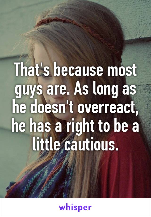 That's because most guys are. As long as he doesn't overreact, he has a right to be a little cautious.