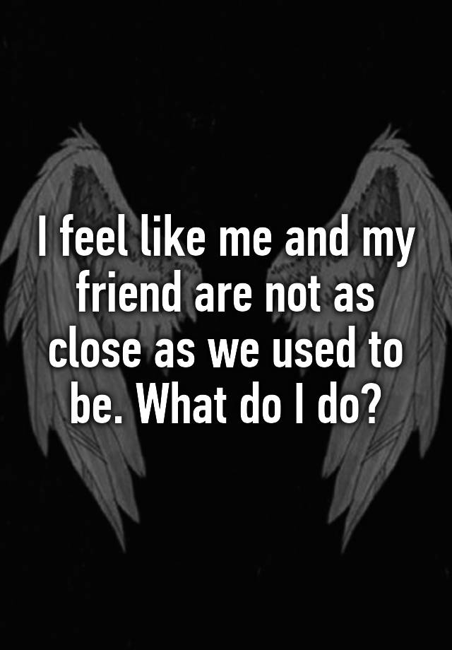 i-feel-like-me-and-my-friend-are-not-as-close-as-we-used-to-be-what-do