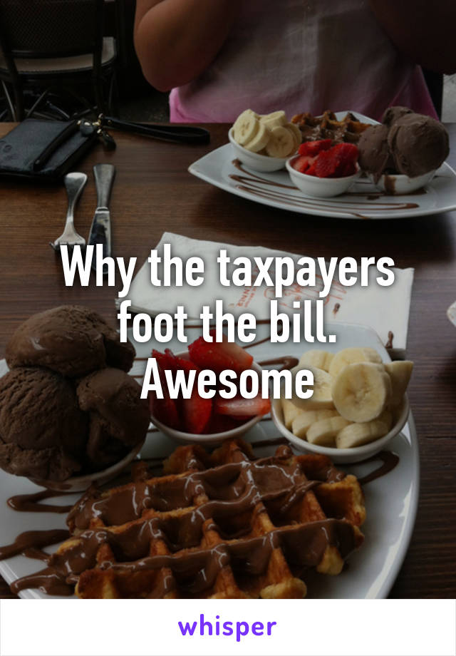 Why the taxpayers foot the bill. Awesome