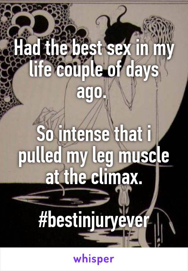 Had the best sex in my life couple of days ago. 

So intense that i pulled my leg muscle at the climax.

#bestinjuryever