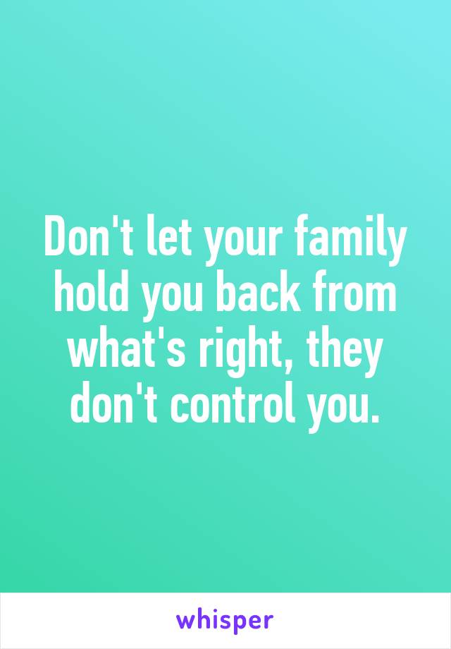 Don't let your family hold you back from what's right, they don't control you.